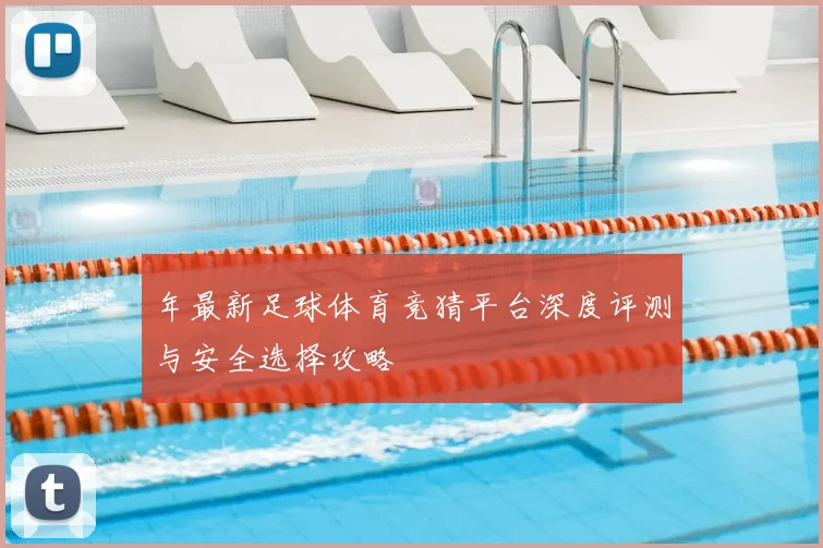 年最新足球体育竞猜平台深度评测与安全选择攻略
