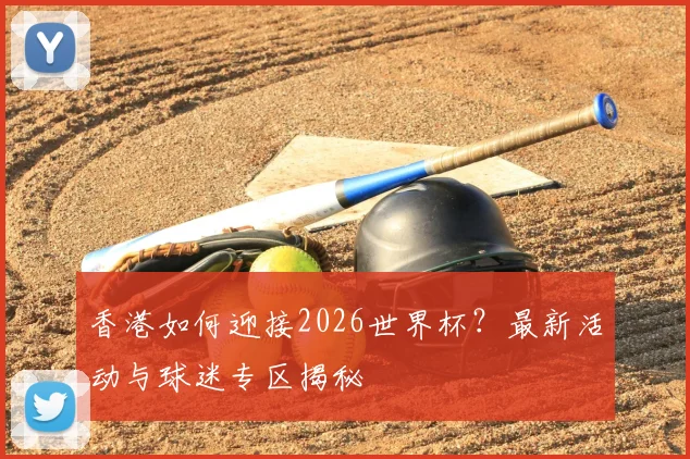 香港如何迎接2026世界杯？最新活动与球迷专区揭秘