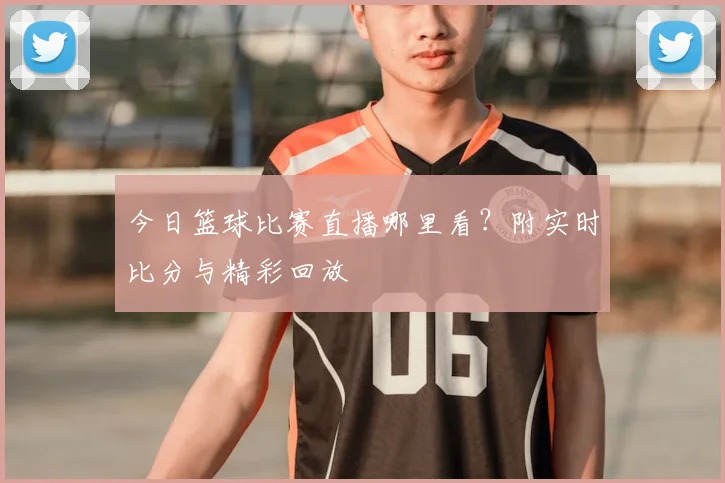 今日篮球比赛直播哪里看?附实时比分与精彩回放
