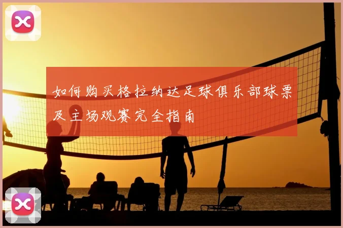 如何购买格拉纳达足球俱乐部球票及主场观赛完全指南