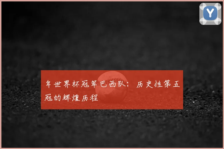 年世界杯冠军巴西队:历史性第五冠的辉煌历程