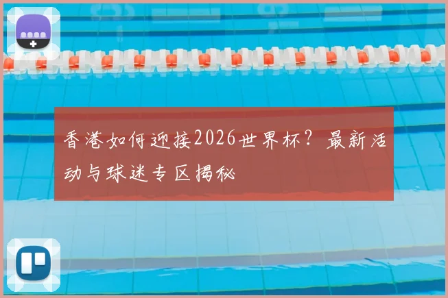 香港如何迎接2026世界杯？最新活动与球迷专区揭秘