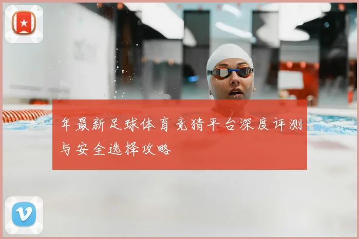 年最新足球体育竞猜平台深度评测与安全选择攻略