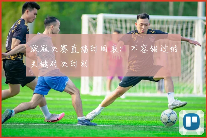 欧冠决赛直播时间表：不容错过的关键对决时刻
