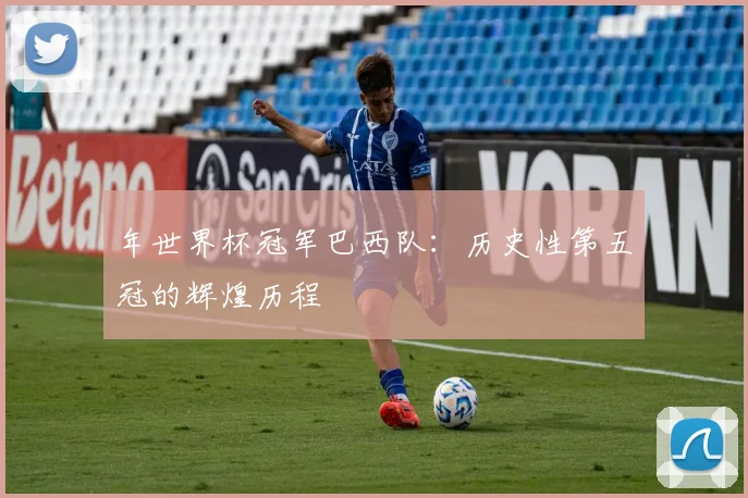 年世界杯冠军巴西队：历史性第五冠的辉煌历程