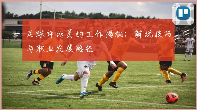足球评论员的工作揭秘：解说技巧与职业发展路径