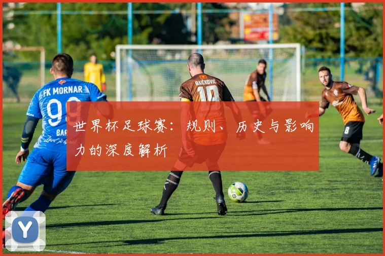 世界杯足球赛：规则、历史与影响力的深度解析