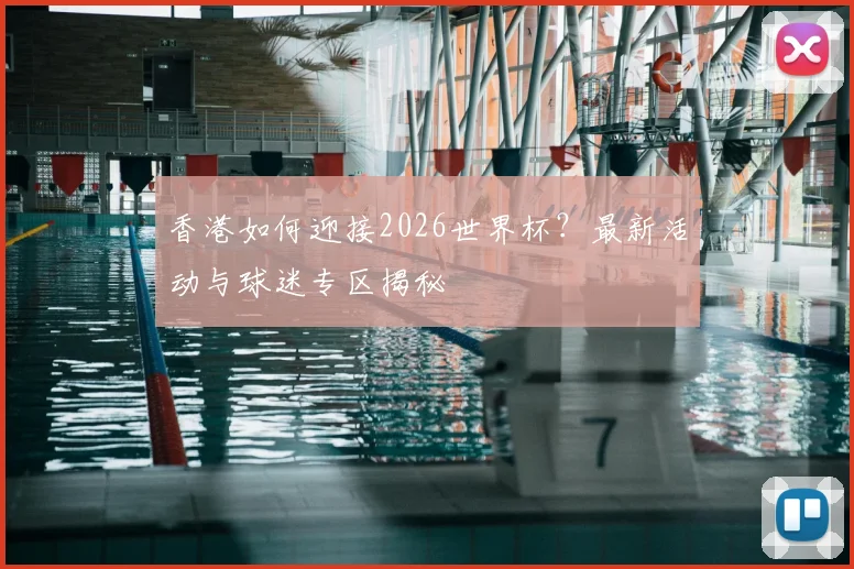香港如何迎接2026世界杯？最新活动与球迷专区揭秘