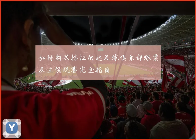如何购买格拉纳达足球俱乐部球票及主场观赛完全指南